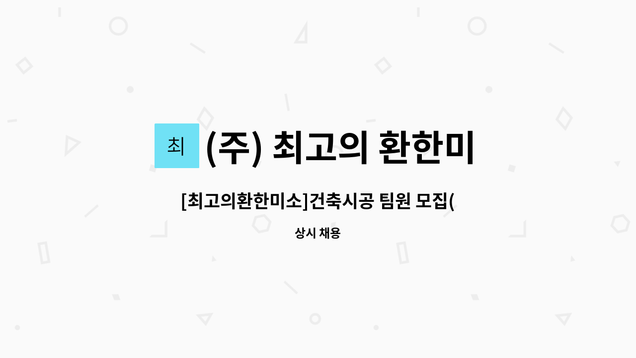 (주) 최고의 환한미소 - [최고의환한미소]건축시공 팀원 모집(경력무관) : 채용 메인 사진 (더팀스 제공)