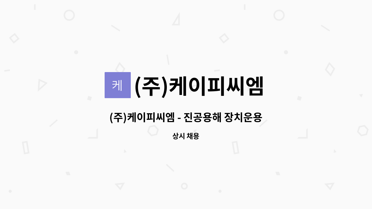 (주)케이피씨엠 - (주)케이피씨엠 - 진공용해 장치운용 생산직 모집 : 채용 메인 사진 (더팀스 제공)