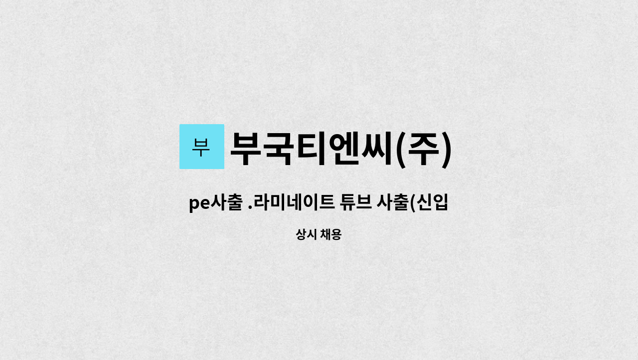 부국티엔씨(주) - pe사출 .라미네이트 튜브 사출(신입.경력자 모두 지원가능함) : 채용 메인 사진 (더팀스 제공)