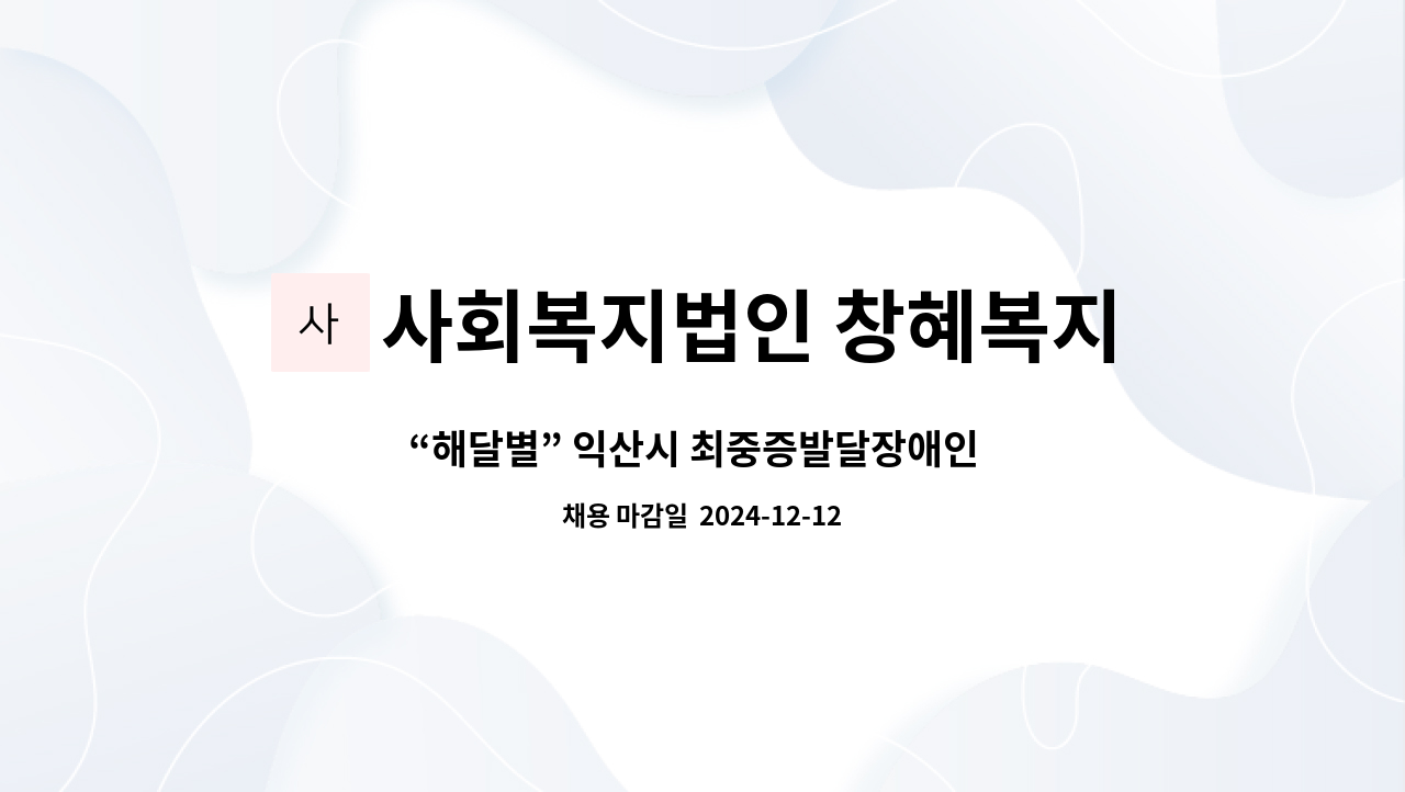 사회복지법인 창혜복지재단 - “해달별” 익산시 최중증발달장애인  통합돌봄서비스제공기관(주간그룹형 1:1) 인력채용공고 : 채용 메인 사진 (더팀스 제공)