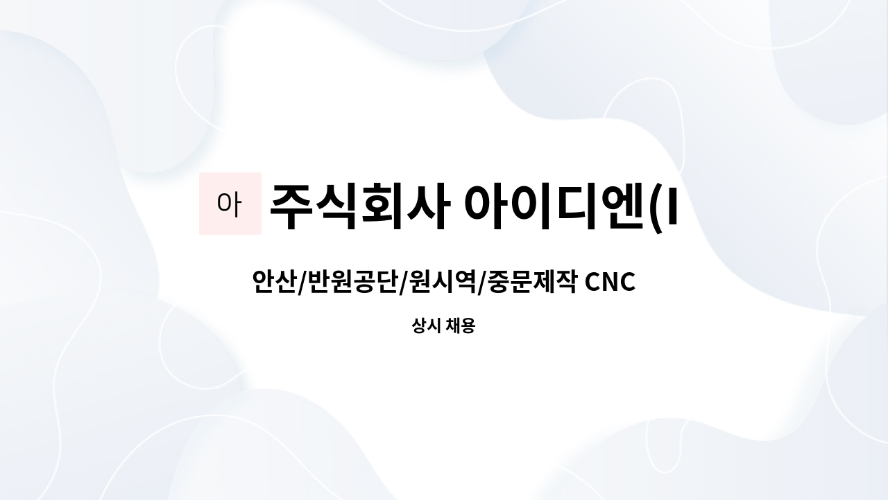 주식회사 아이디엔(IDN Inc) - 안산/반원공단/원시역/중문제작 CNC 기계설비 조작원 : 채용 메인 사진 (더팀스 제공)