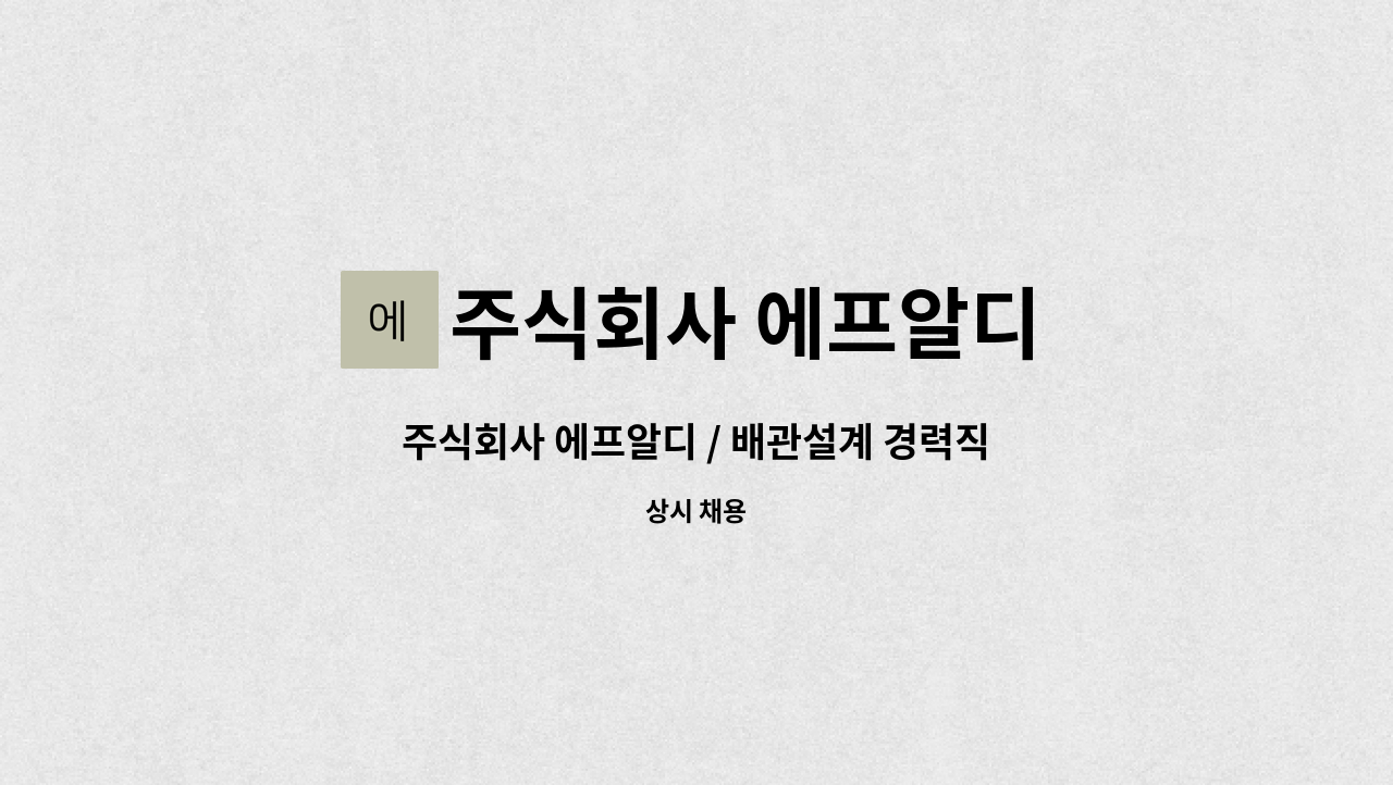 주식회사 에프알디 - 주식회사 에프알디 / 배관설계 경력직 채용 : 채용 메인 사진 (더팀스 제공)