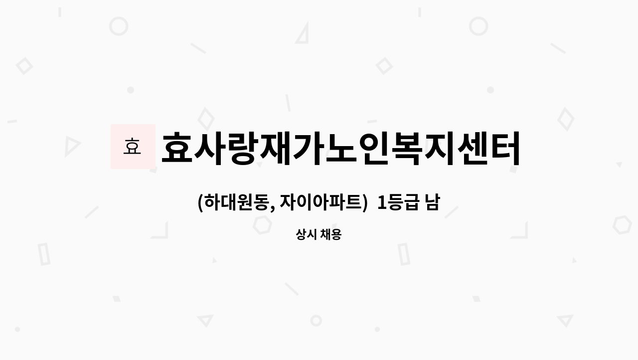 효사랑재가노인복지센터 - (하대원동, 자이아파트)  1등급 남자어르신 케어하실 요양보호사 구인 : 채용 메인 사진 (더팀스 제공)